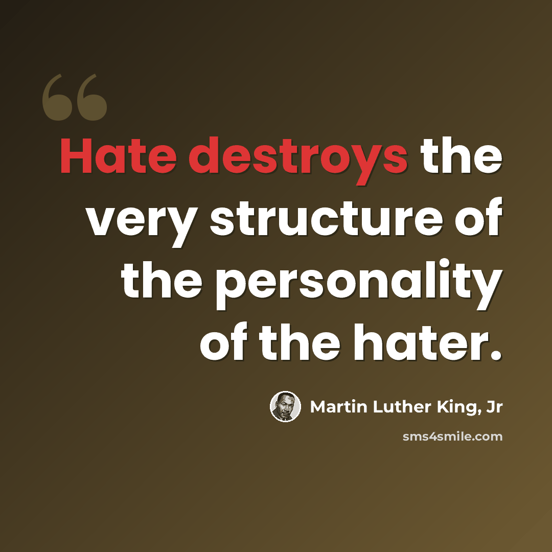 “Hate destroys the very structure of the personality of the hater.” quote by Martin Luther King, Jr