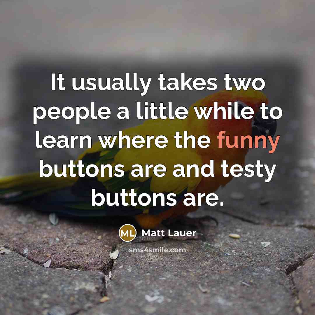 “It usually takes two people a little while to learn where the funny buttons are and testy buttons are.” quote by Matt Lauer