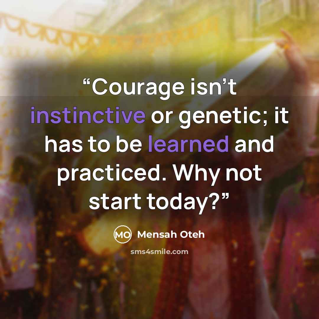 “Courage isn’t instinctive or genetic; it has to be learned and practiced. Why not start today?” quote by Mensah Oteh