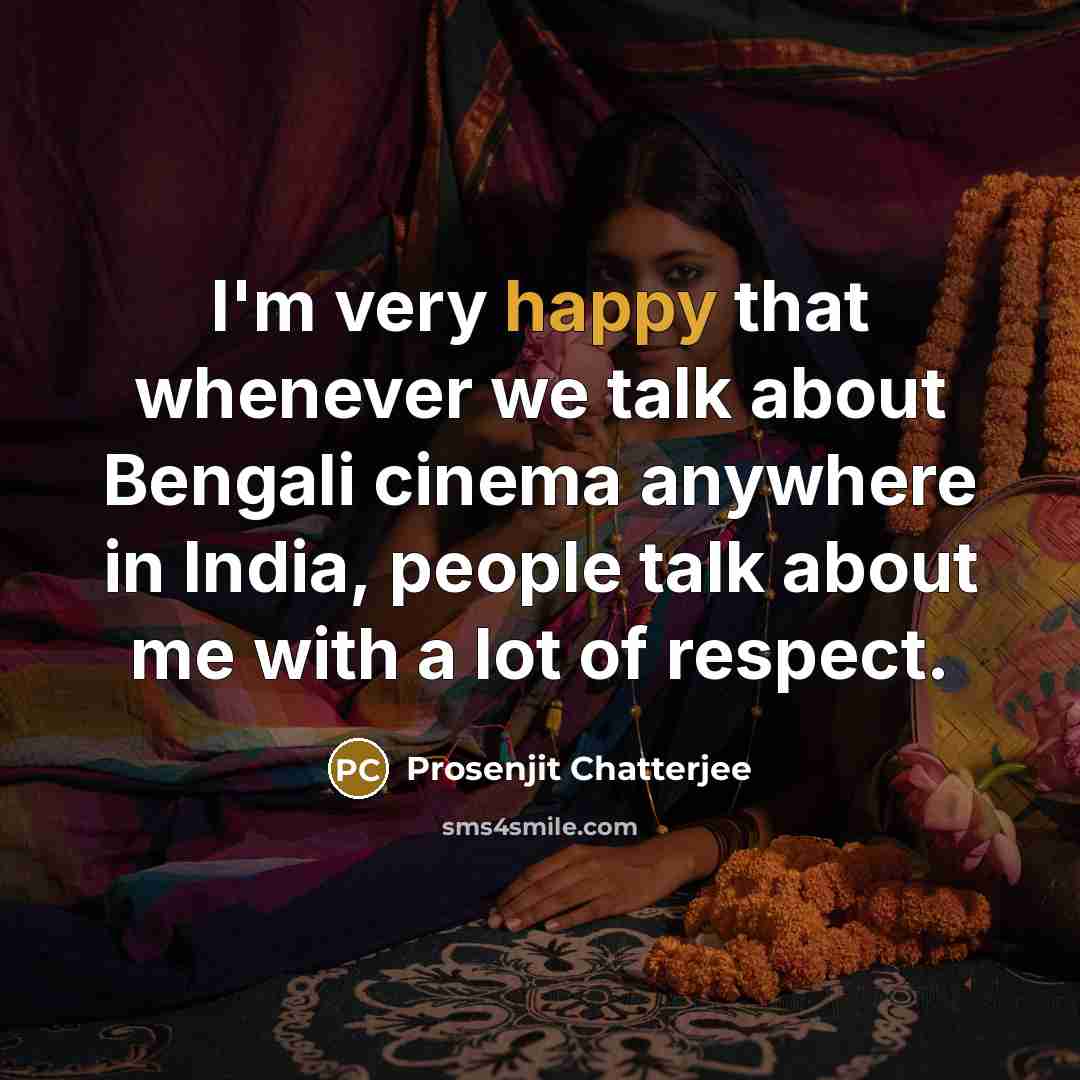 “I'm very happy that whenever we talk about Bengali cinema anywhere in India, people talk about me with a lot of respect.” quote by Prosenjit Chatterjee