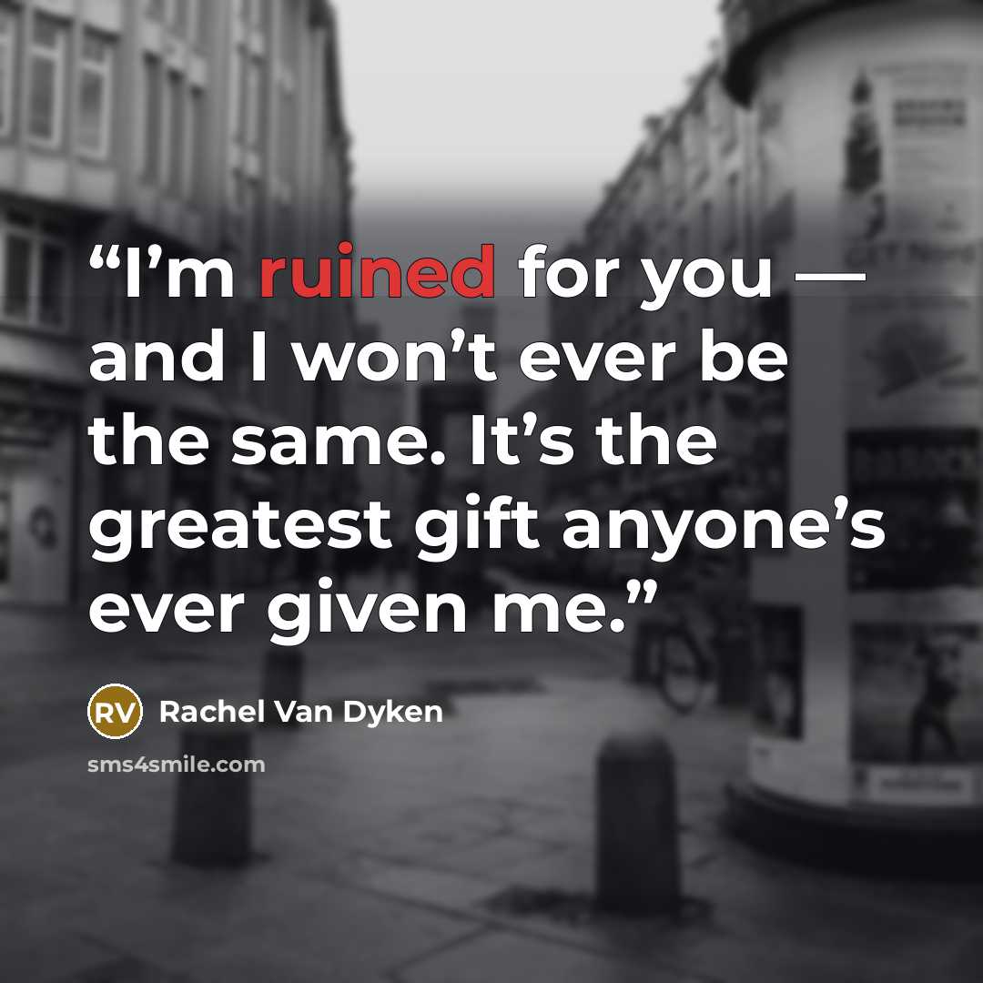 “I’m ruined for you — and I won’t ever be the same. It’s the greatest gift anyone’s ever given me.” quote by Rachel Van Dyken