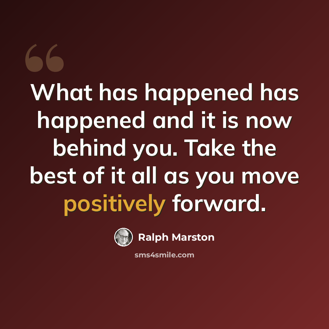 “What has happened has happened and it is now behind you. Take the best of it all as you move positively forward.” quote by Ralph Marston