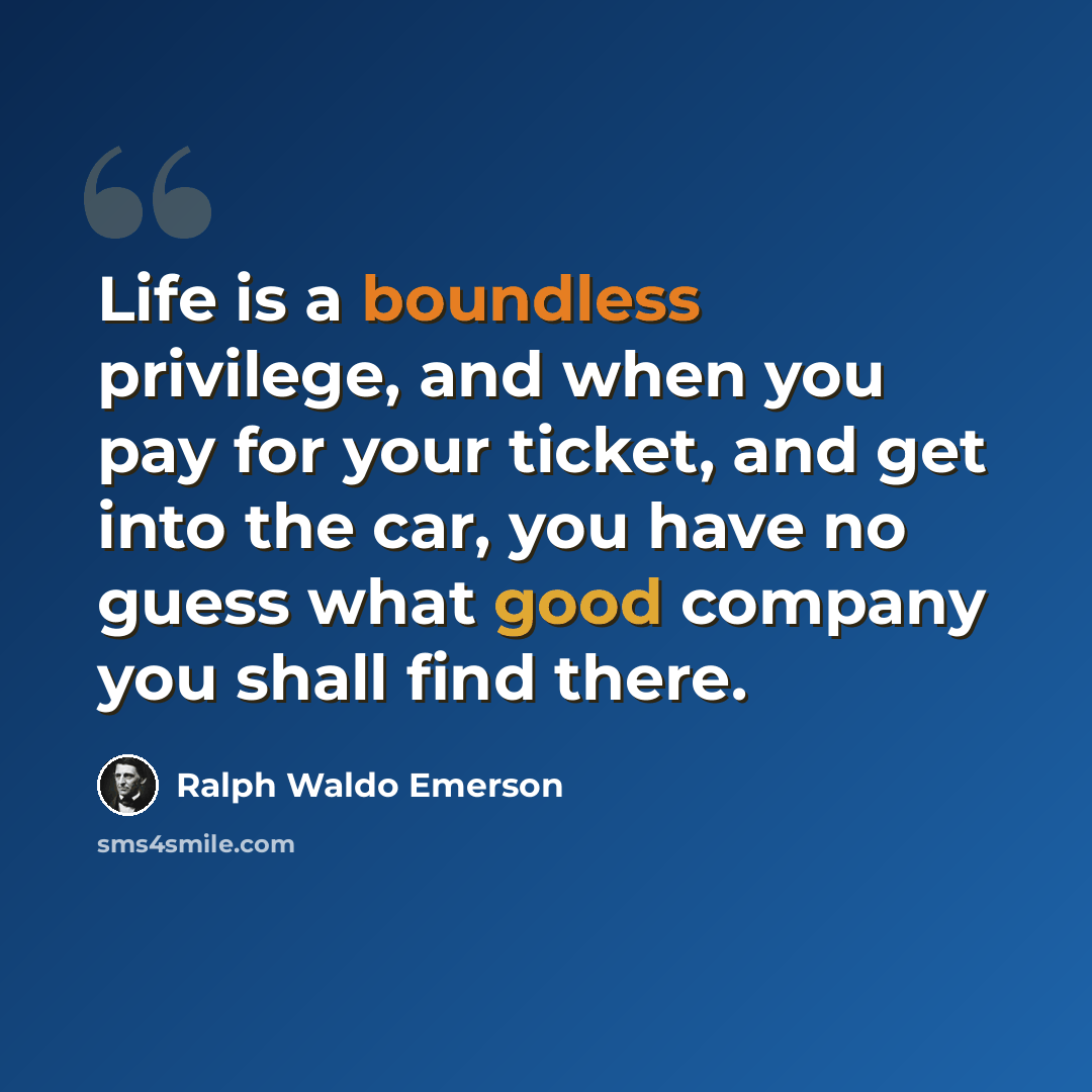 “Life is a boundless privilege, and when you pay for your ticket, and get into the car, you have no guess what good company you shall find there.” quote by Ralph Waldo Emerson