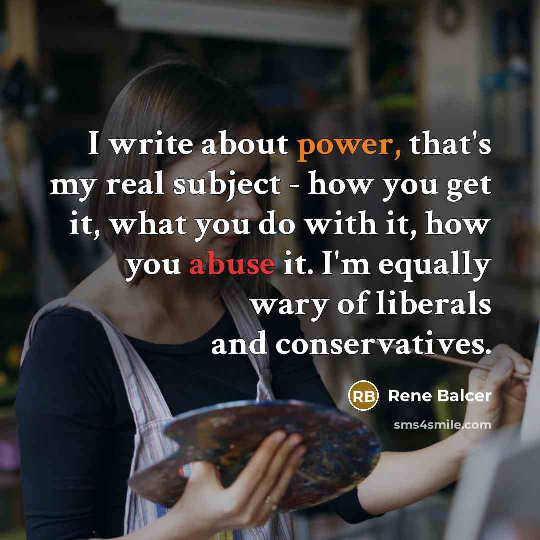 “I write about power, that's my real subject - how you get it, what you do with it, how you abuse it. I'm equally wary of liberals and conservatives.” quote by Rene Balcer