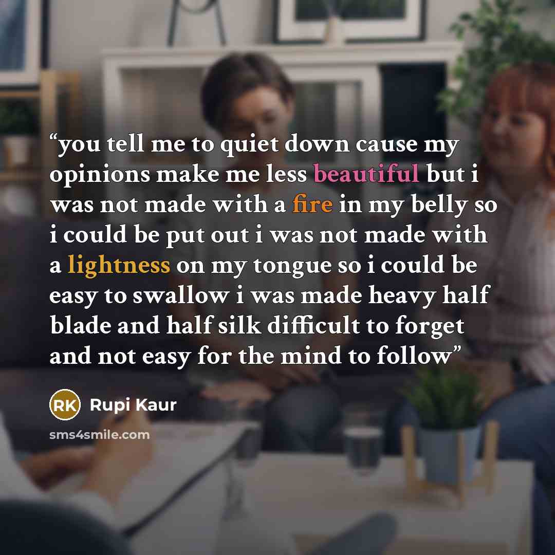 “you tell me to quiet down cause my opinions make me less beautiful but i was not made with a fire in my belly so i could be put out i was not made with a lightness on my tongue so i could be easy to swallow i was made heavy half blade and half silk difficult to forget and not easy for the mind to…” quote by Rupi Kaur