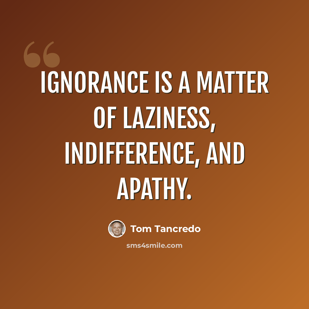 “Ignorance is a matter of laziness, indifference, and apathy.” quote by Tom Tancredo