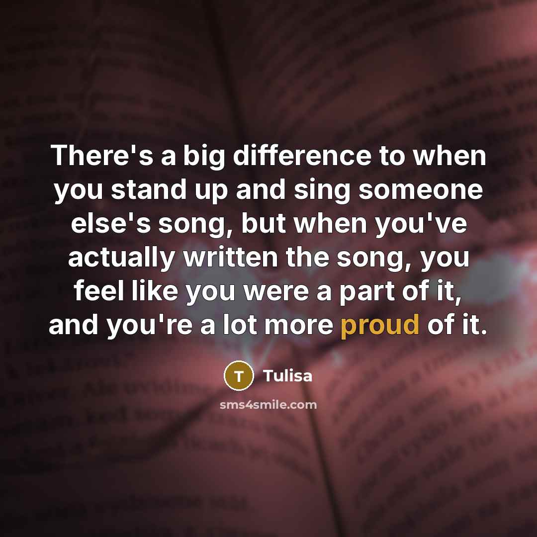 “There's a big difference to when you stand up and sing someone else's song, but when you've actually written the song, you feel like you were a part of it, and you're a lot more proud of it.” quote by Tulisa