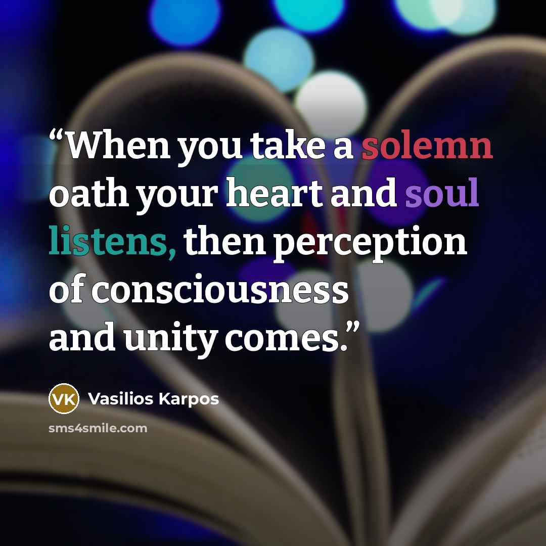 “When you take a solemn oath your heart and soul listens, then perception of consciousness and unity comes.” quote by Vasilios Karpos