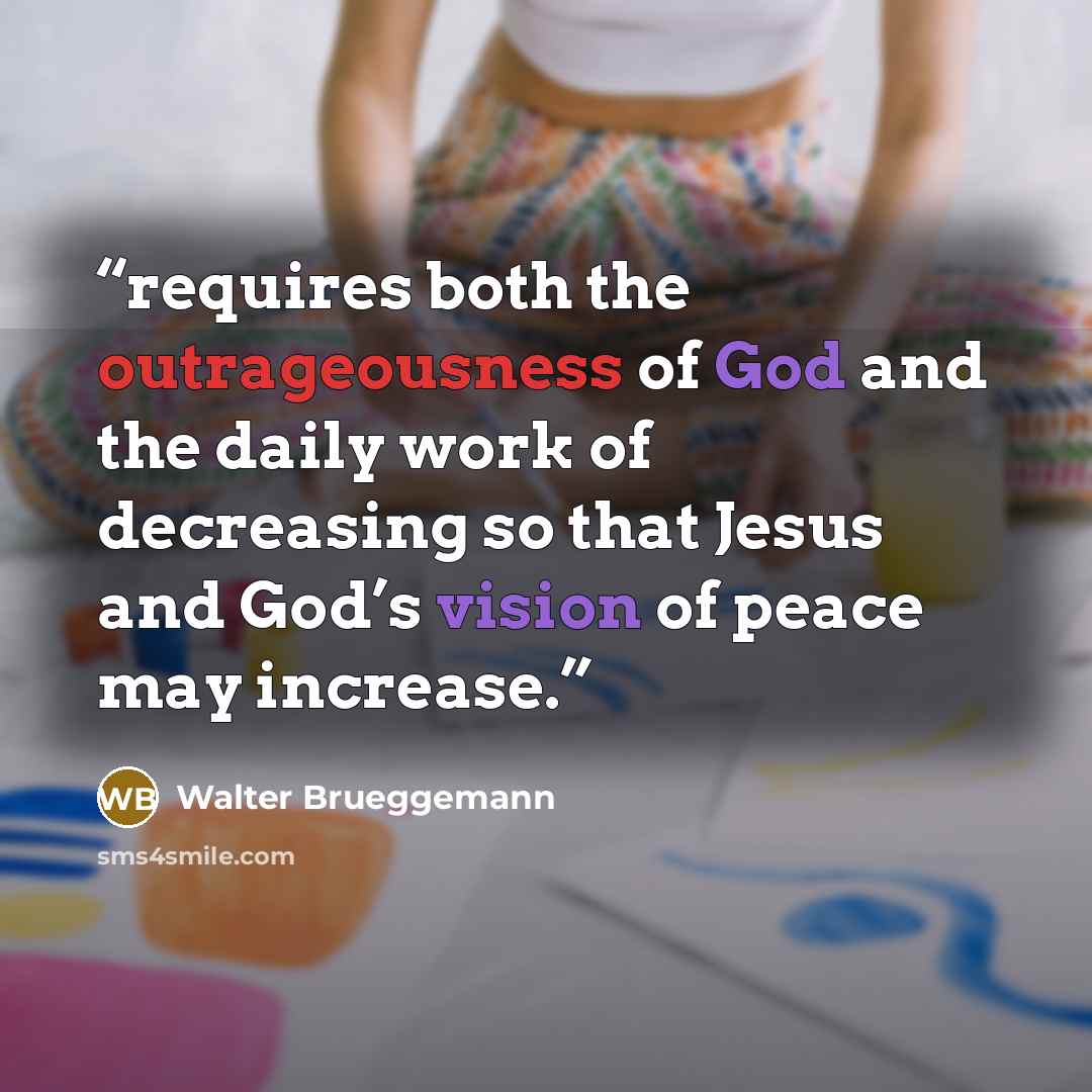 “requires both the outrageousness of God and the daily work of decreasing so that Jesus and God’s vision of peace may increase.” quote by Walter Brueggemann