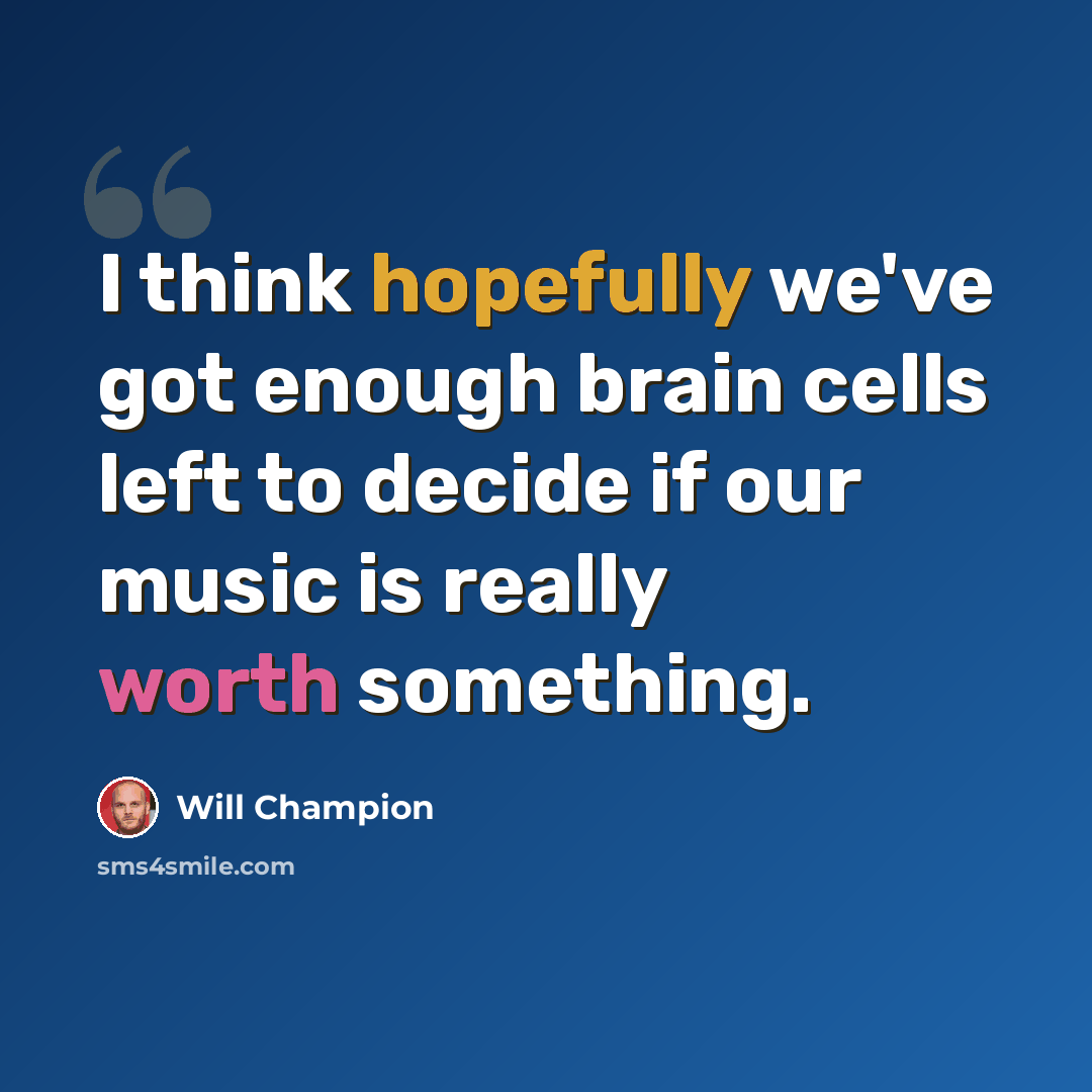 “I think hopefully we've got enough brain cells left to decide if our music is really worth something.” quote by Will Champion
