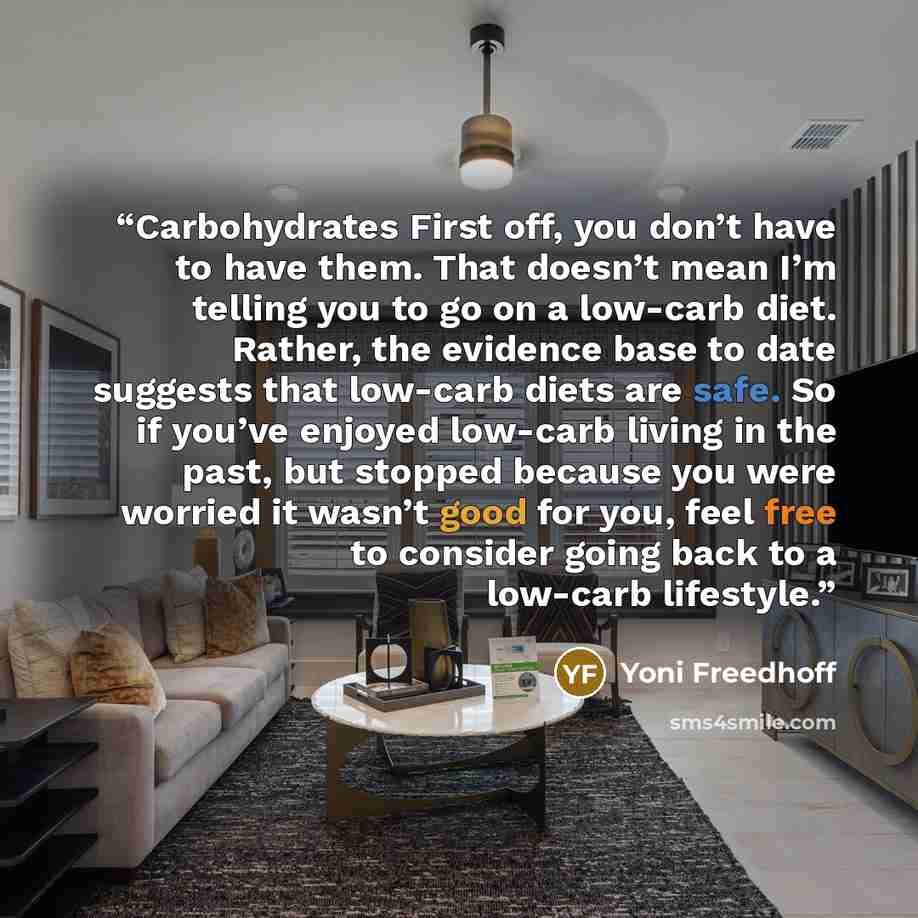 “Carbohydrates First off, you don’t have to have them. That doesn’t mean I’m telling you to go on a low-carb diet. Rather, the evidence base to date suggests that low-carb diets are safe. So if you’ve enjoyed low-carb living in the past, but stopped because you were worried it wasn’t good for you…” quote by Yoni Freedhoff