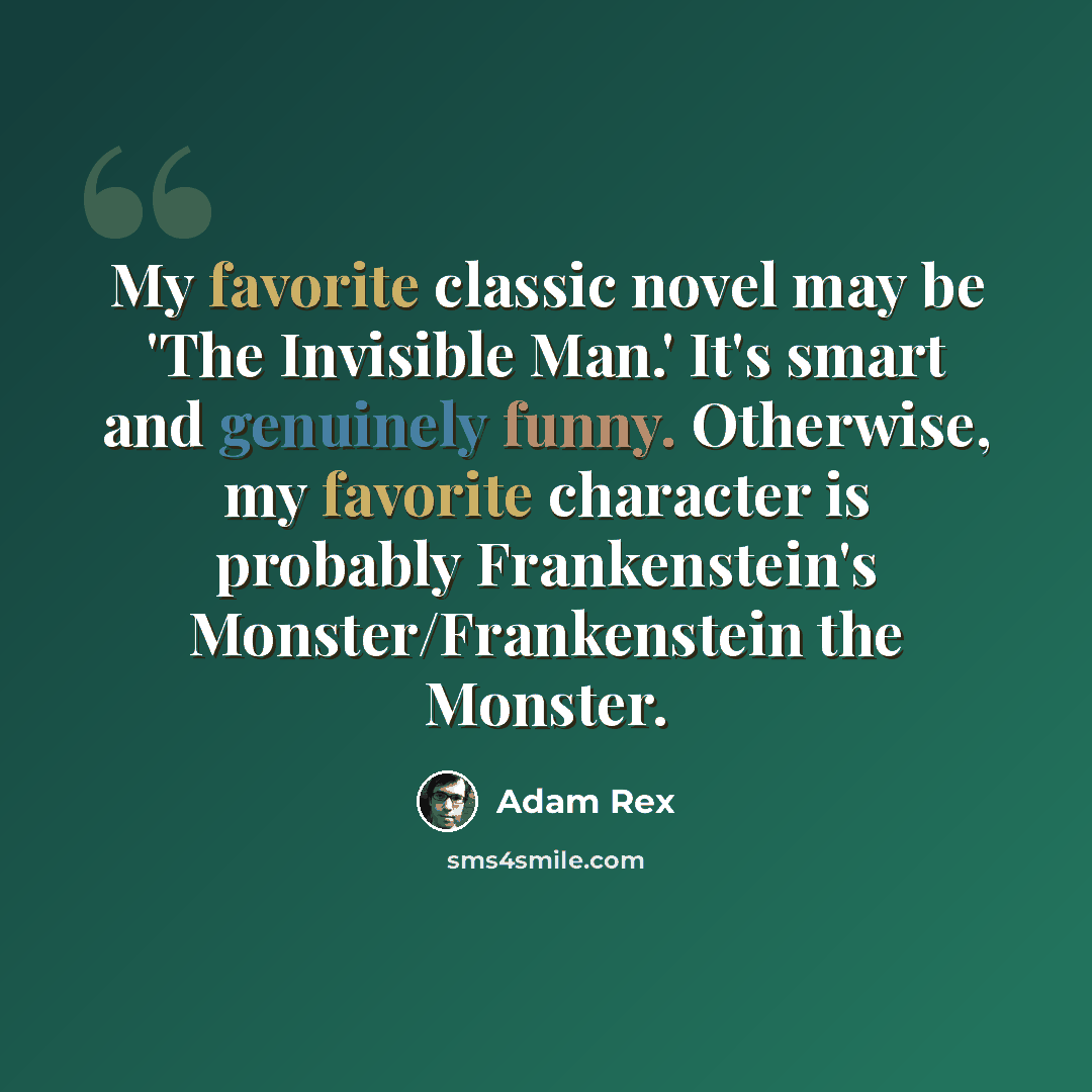 “My favorite classic novel may be 'The Invisible Man.' It's smart and genuinely funny. Otherwise, my favorite character is probably Frankenstein's Monster/Frankenstein the Monster.” quote by Adam Rex