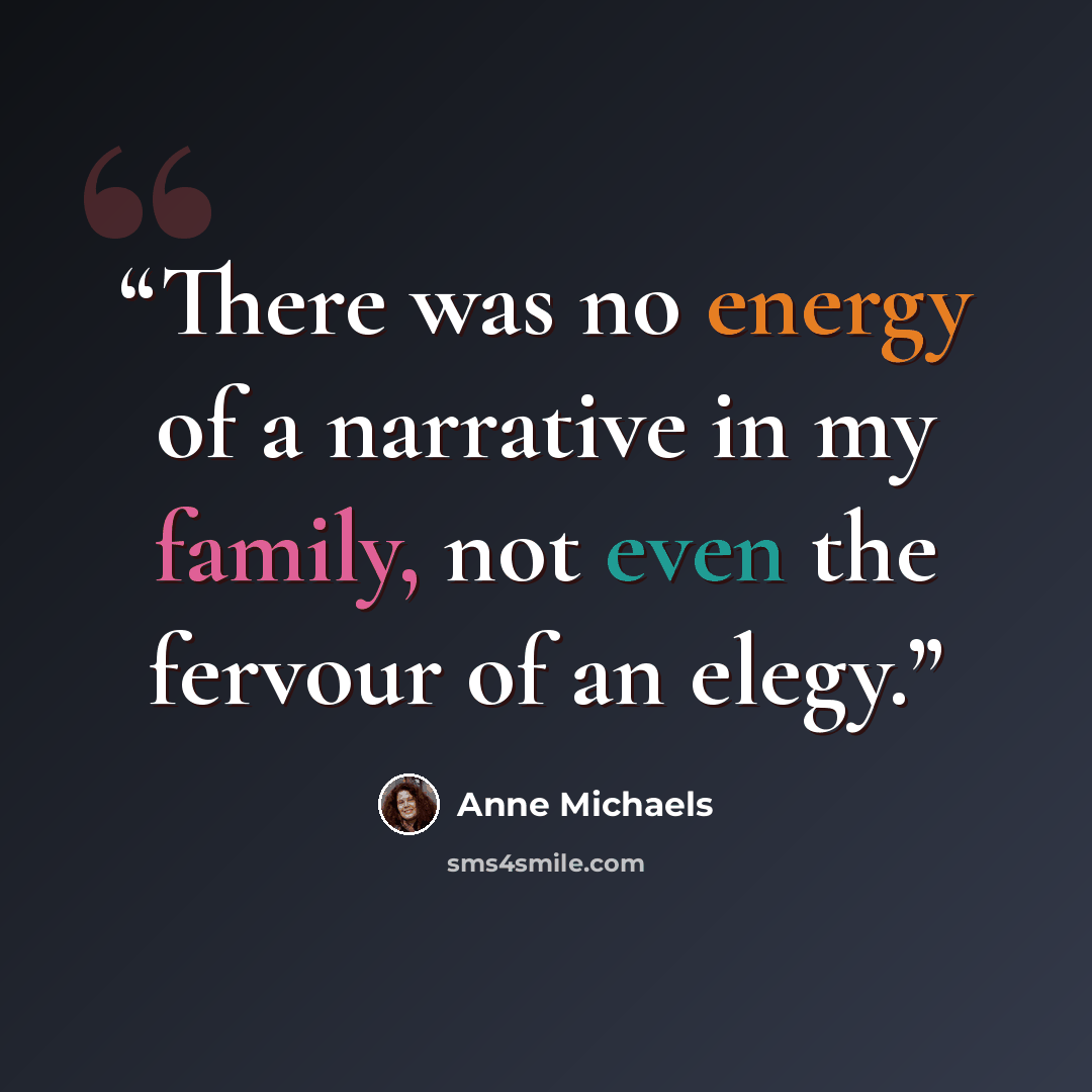 “There was no energy of a narrative in my family, not even the fervour of an elegy.” quote by Anne Michaels