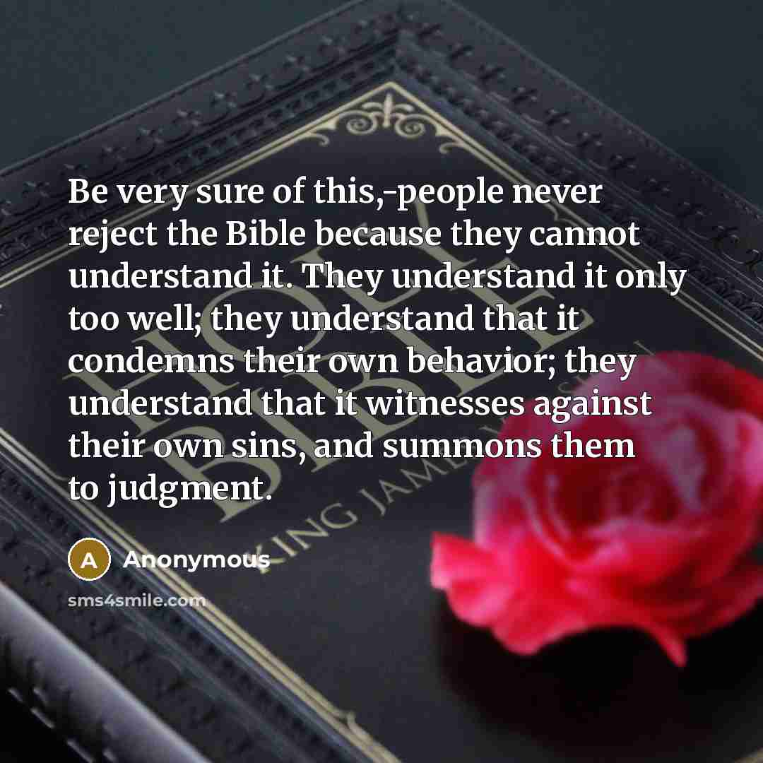 “Be very sure of this,-people never reject the Bible because they cannot understand it. They understand it only too well; they understand that it condemns their own behavior; they understand that it witnesses against their own sins, and summons them to judgment.” quote by Anonymous