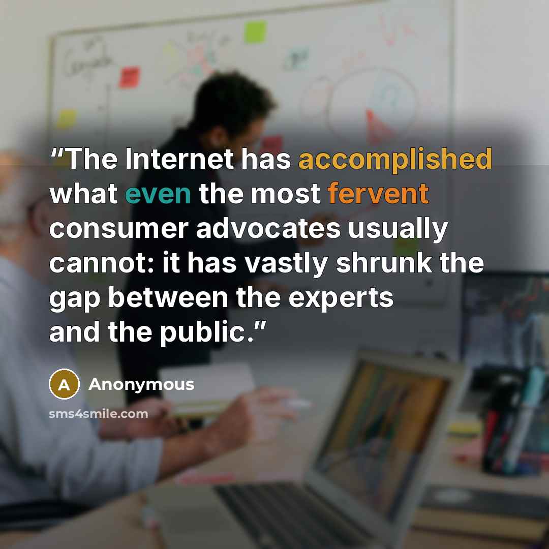 “The Internet has accomplished what even the most fervent consumer advocates usually cannot: it has vastly shrunk the gap between the experts and the public.” quote by Anonymous
