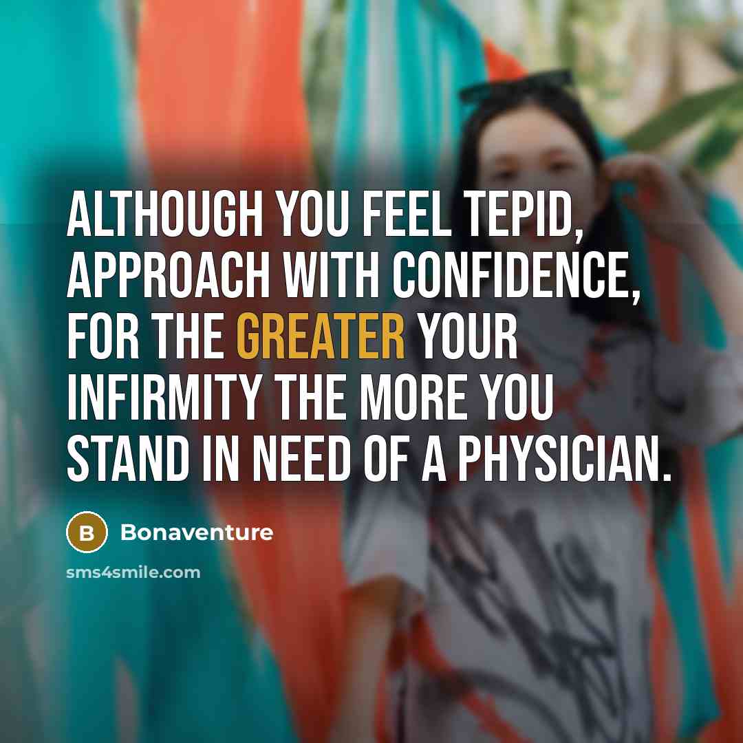 “Although you feel tepid, approach with confidence, for the greater your infirmity the more you stand in need of a physician.” quote by Bonaventure