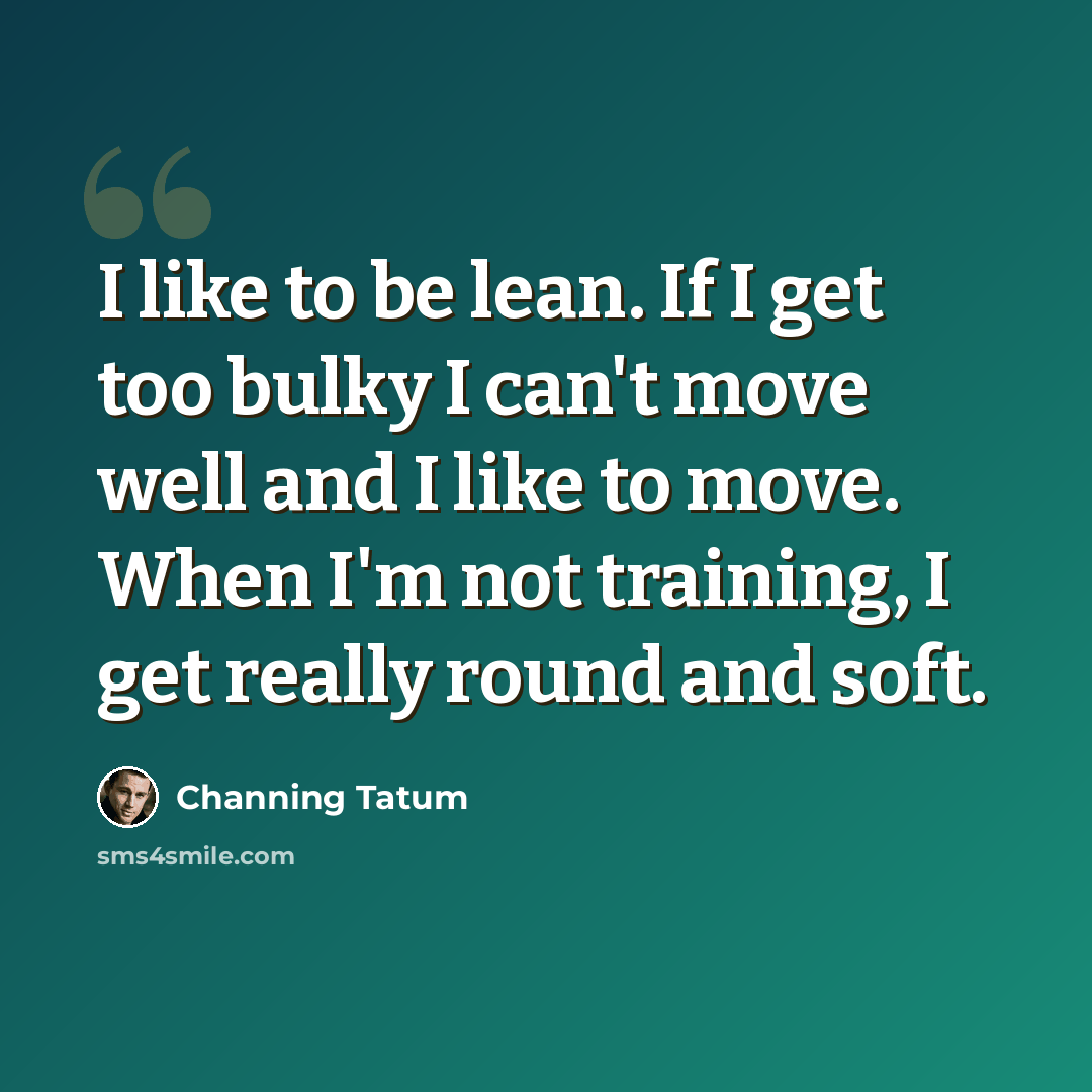 “I like to be lean. If I get too bulky I can't move well and I like to move. When I'm not training, I get really round and soft.” quote by Channing Tatum