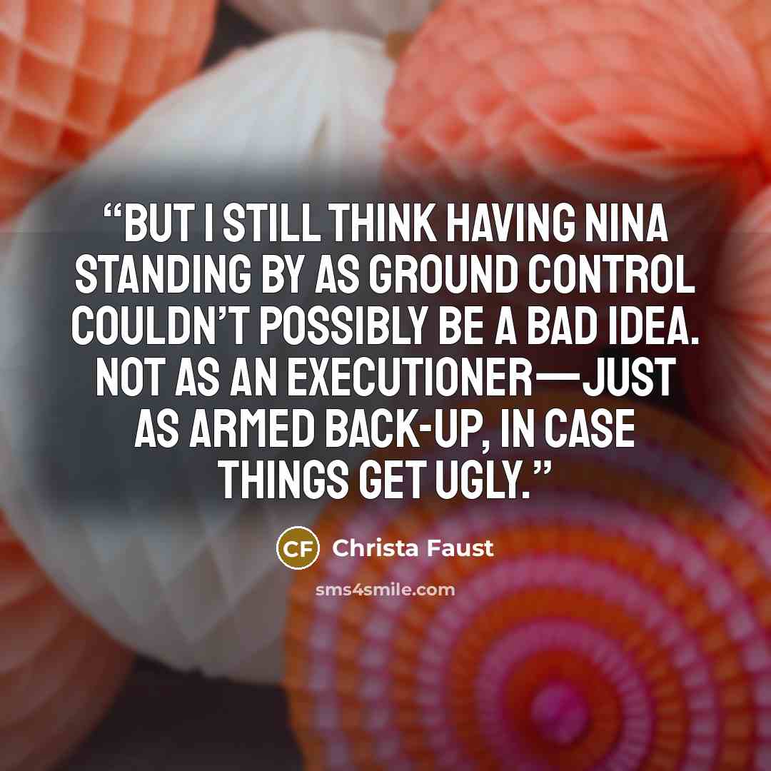“But I still think having Nina standing by as ground control couldn’t possibly be a bad idea. Not as an executioner—just as armed back-up, in case things get ugly.” quote by Christa Faust