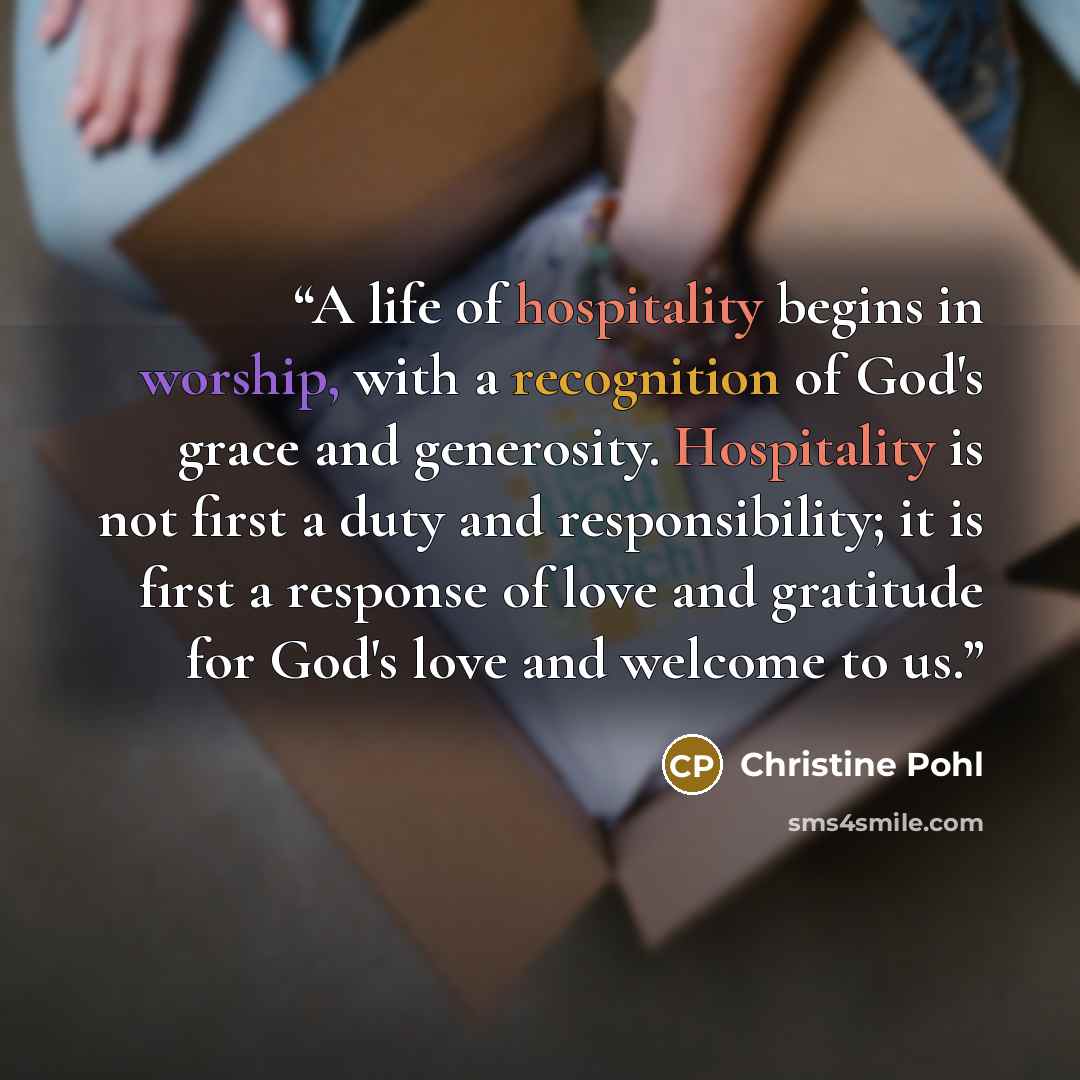 “A life of hospitality begins in worship, with a recognition of God's grace and generosity. Hospitality is not first a duty and responsibility; it is first a response of love and gratitude for God's love and welcome to us.” quote by Christine Pohl