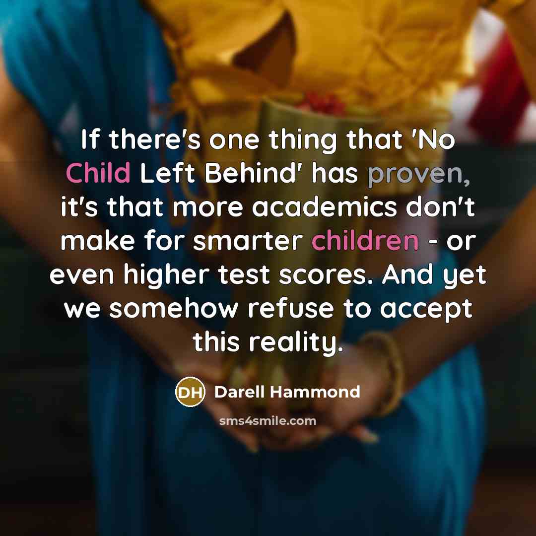 “If there's one thing that 'No Child Left Behind' has proven, it's that more academics don't make for smarter children - or even higher test scores. And yet we somehow refuse to accept this reality.” quote by Darell Hammond