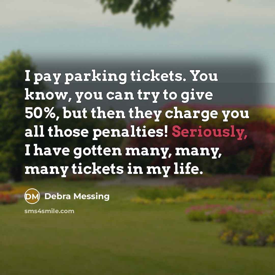 “I pay parking tickets. You know, you can try to give 50%, but then they charge you all those penalties! Seriously, I have gotten many, many, many tickets in my life.” quote by Debra Messing