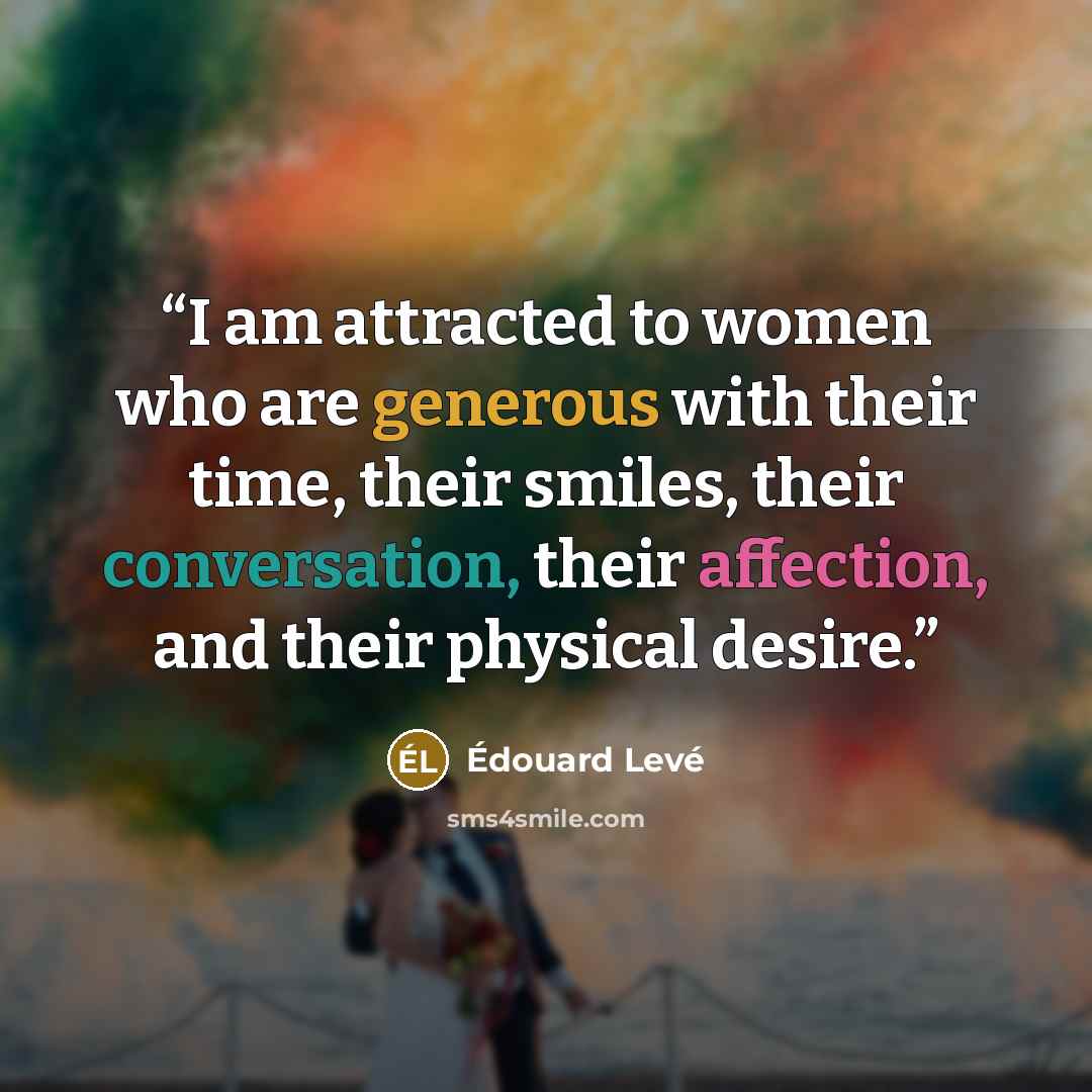 “I am attracted to women who are generous with their time, their smiles, their conversation, their affection, and their physical desire.” quote by Édouard Levé