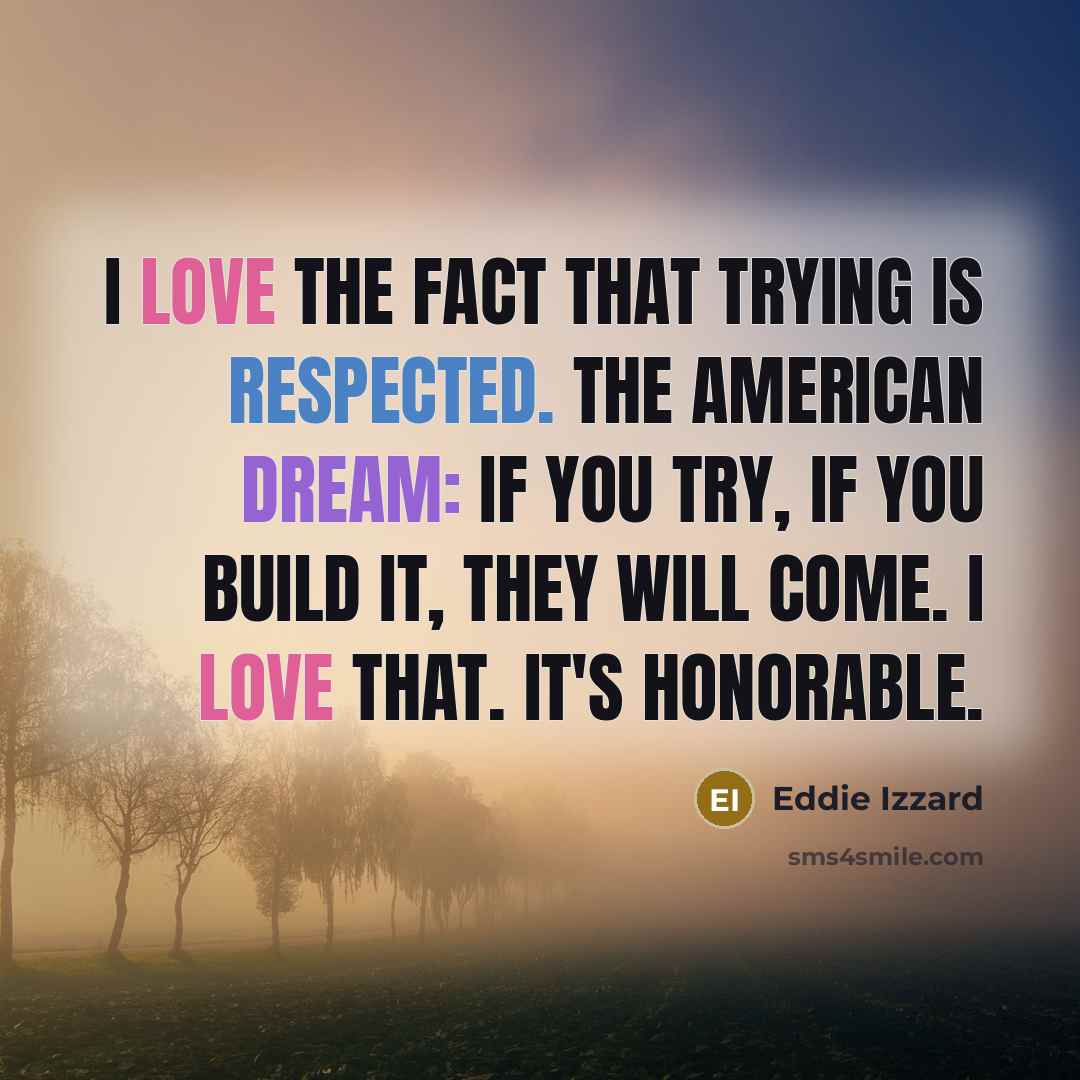 “I love the fact that trying is respected. The American Dream: if you try, if you build it, they will come. I love that. It's honorable.” quote by Eddie Izzard
