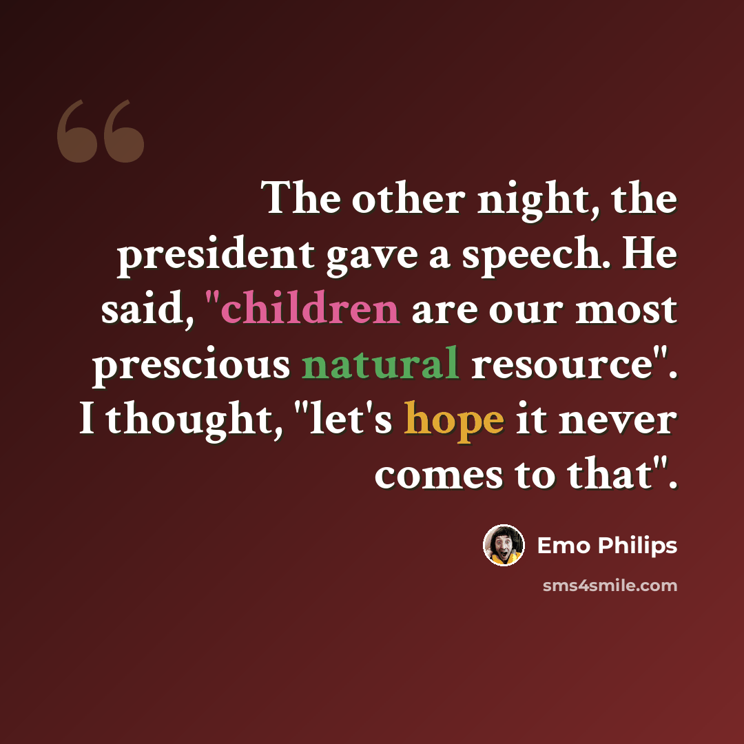 “The other night, the president gave a speech. He said, "children are our most prescious natural resource". I thought, "let's hope it never comes to that".” quote by Emo Philips