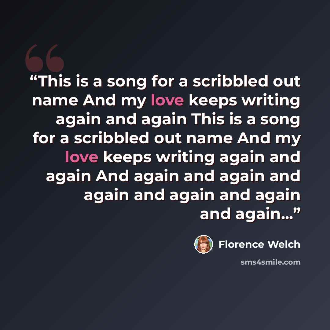 “This is a song for a scribbled out name And my love keeps writing again and again This is a song for a scribbled out name And my love keeps writing again and again And again and again and again and again and again and again...” quote by Florence Welch