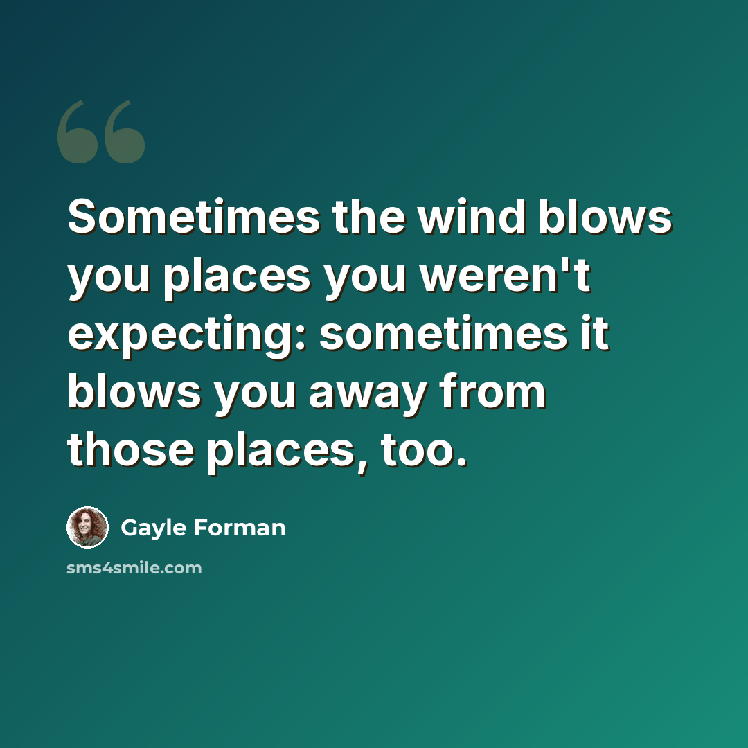 “Sometimes the wind blows you places you weren't expecting: sometimes it blows you away from those places, too.” quote by Gayle Forman