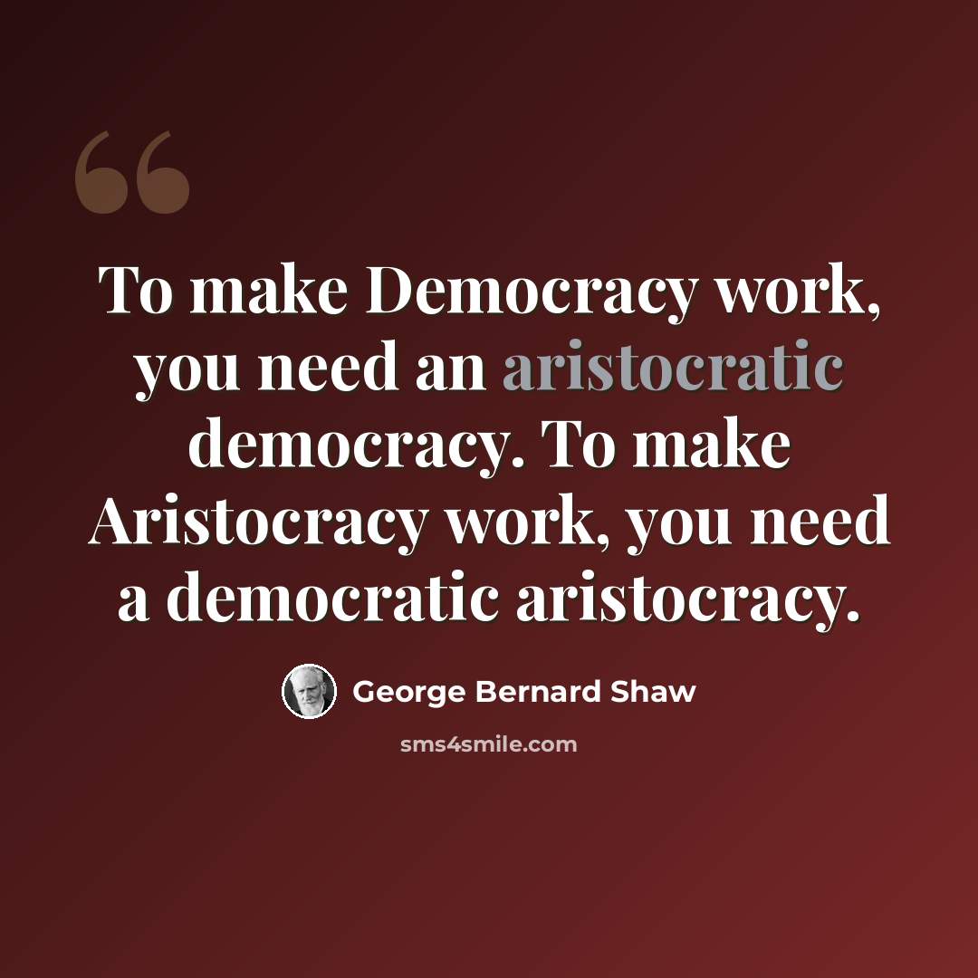 “To make Democracy work, you need an aristocratic democracy. To make Aristocracy work, you need a democratic aristocracy.” quote by George Bernard Shaw