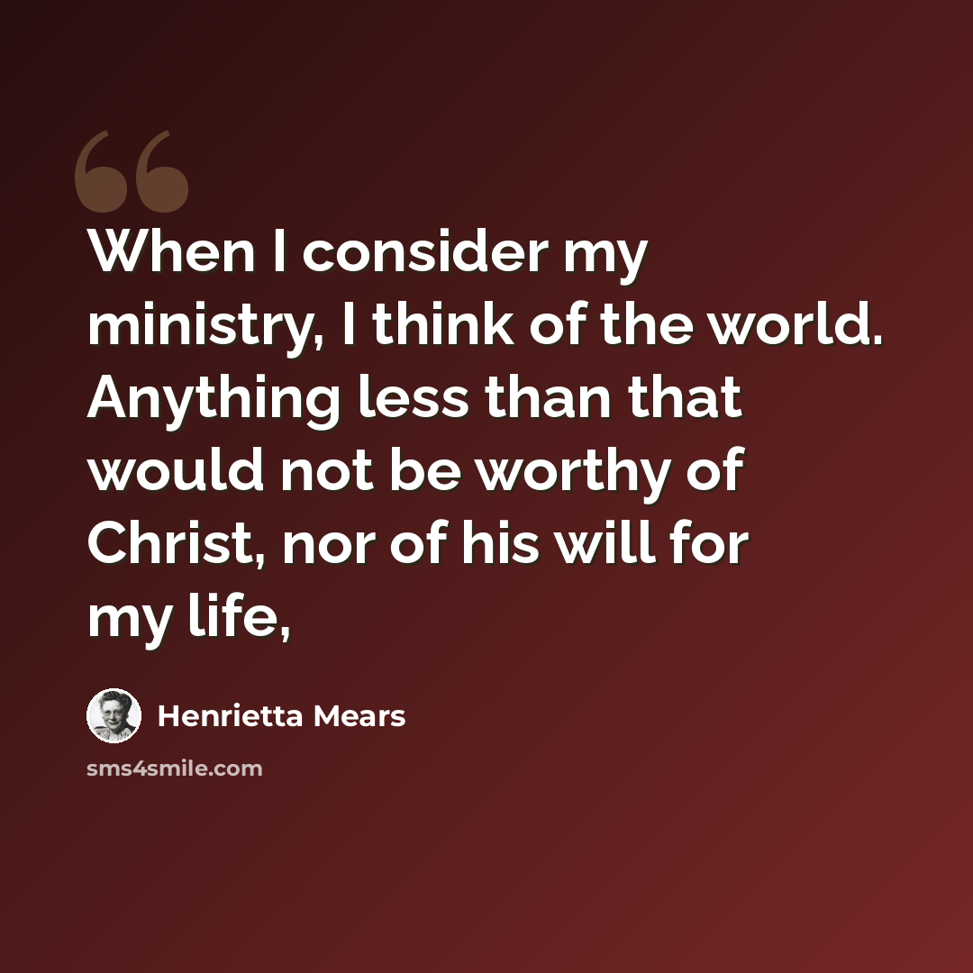“When I consider my ministry, I think of the world. Anything less than that would not be worthy of Christ, nor of his will for my life,” quote by Henrietta Mears
