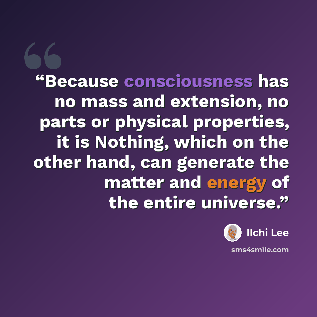 “Because consciousness has no mass and extension, no parts or physical properties, it is Nothing, which on the other hand, can generate the matter and energy of the entire universe.” quote by Ilchi Lee