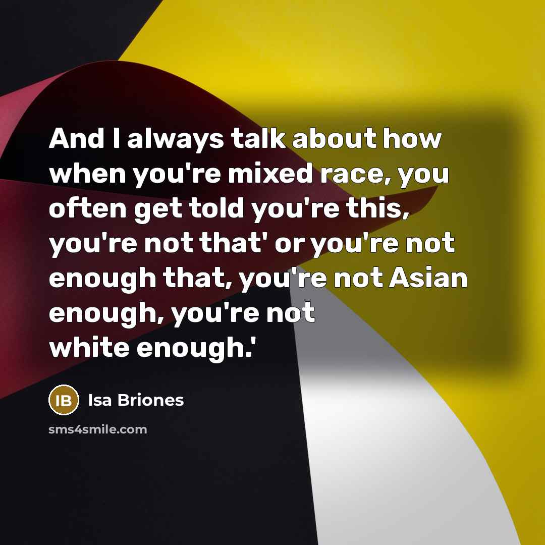 “And I always talk about how when you're mixed race, you often get told you're this, you're not that' or you're not enough that, you're not Asian enough, you're not white enough.'” quote by Isa Briones