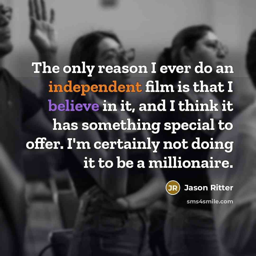 “The only reason I ever do an independent film is that I believe in it, and I think it has something special to offer. I'm certainly not doing it to be a millionaire.” quote by Jason Ritter