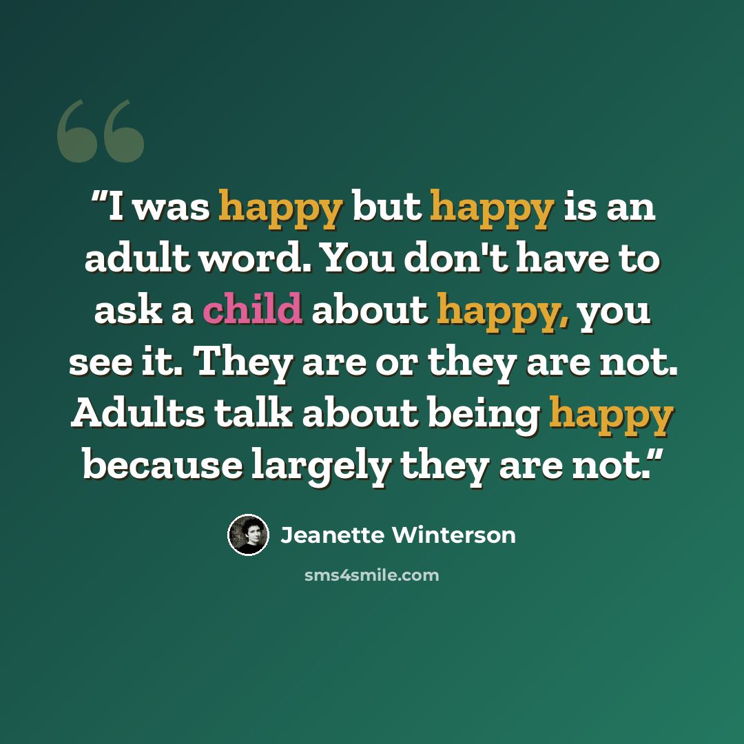 “I was happy but happy is an adult word. You don't have to ask a child about happy, you see it. They are or they are not. Adults talk about being happy because largely they are not.” quote by Jeanette Winterson