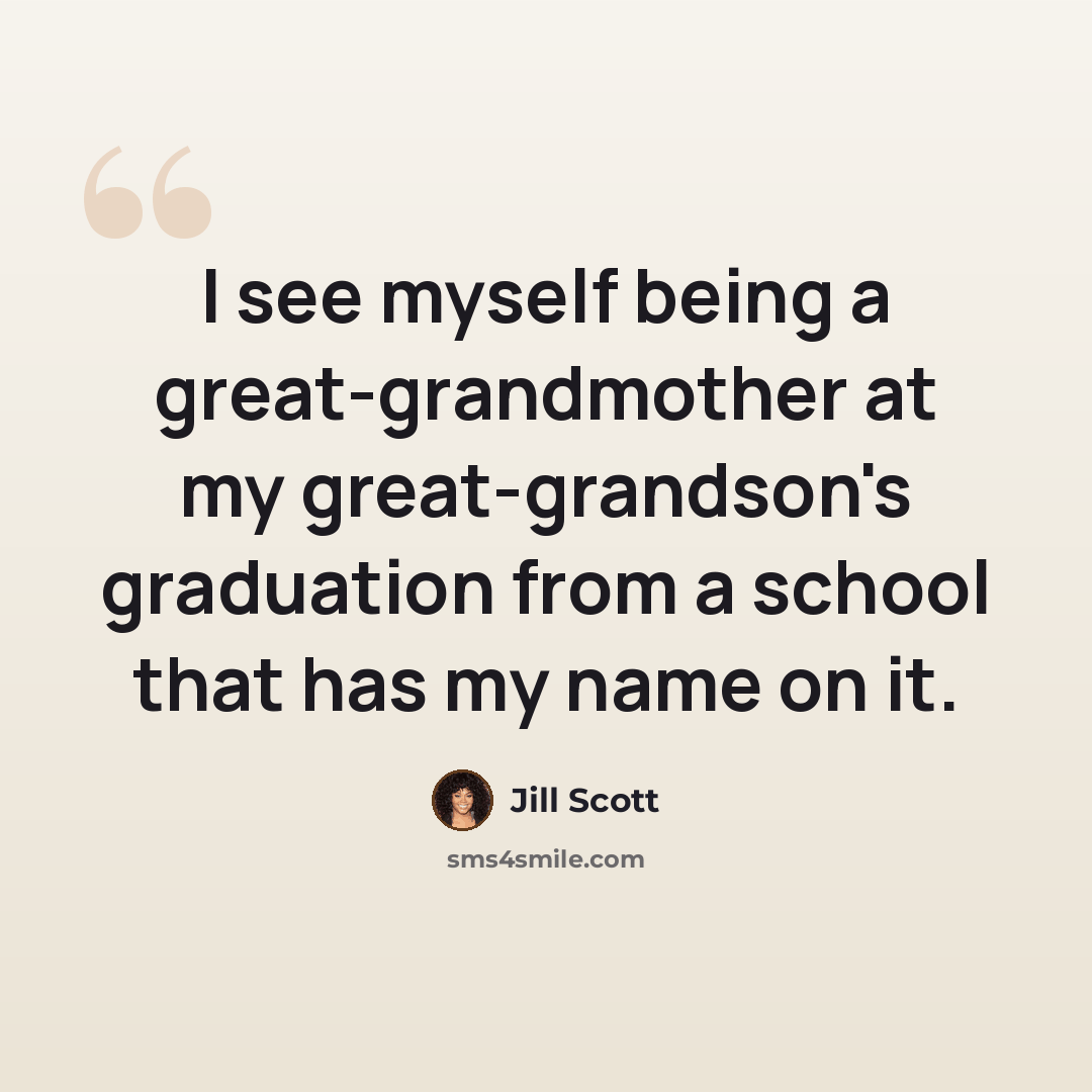 “I see myself being a great-grandmother at my great-grandson's graduation from a school that has my name on it.” quote by Jill Scott