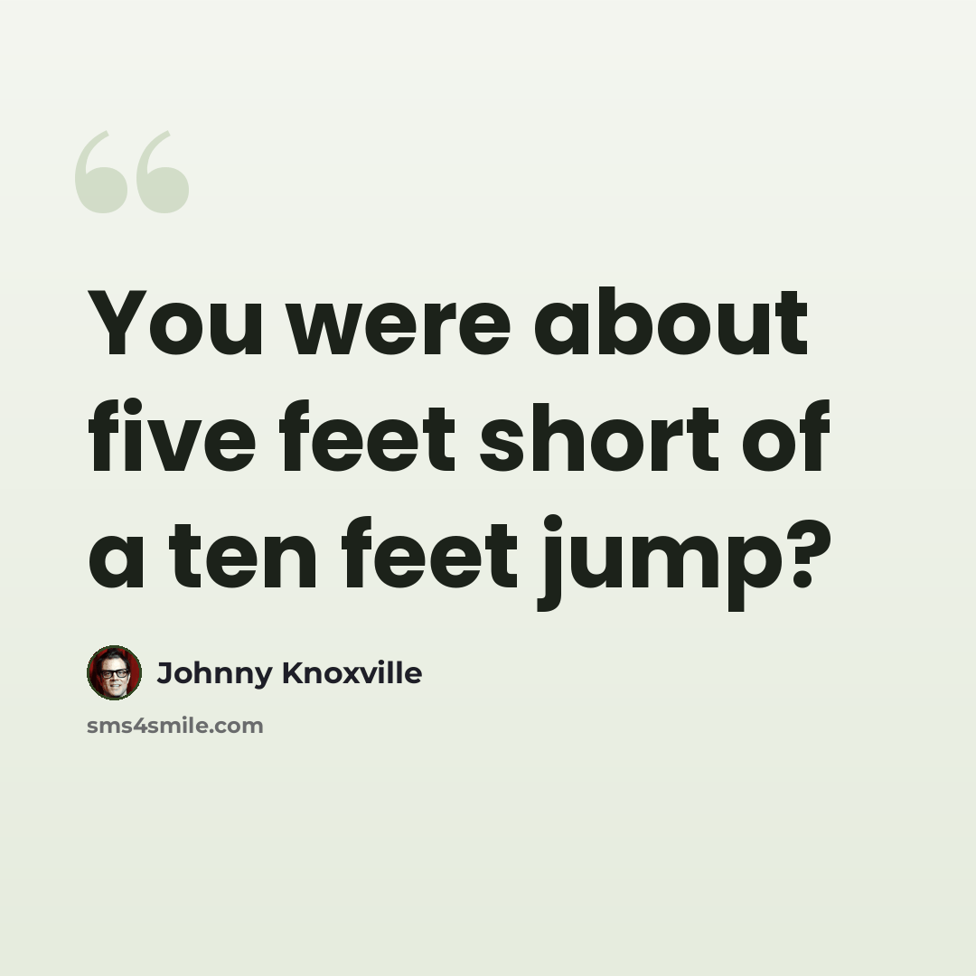 “You were about five feet short of a ten feet jump?” quote by Johnny Knoxville