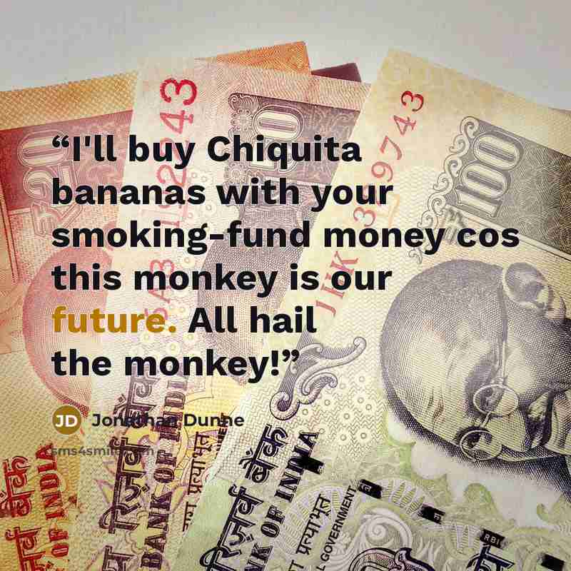 “I'll buy Chiquita bananas with your smoking-fund money cos this monkey is our future. All hail the monkey!” quote by Jonathan Dunne