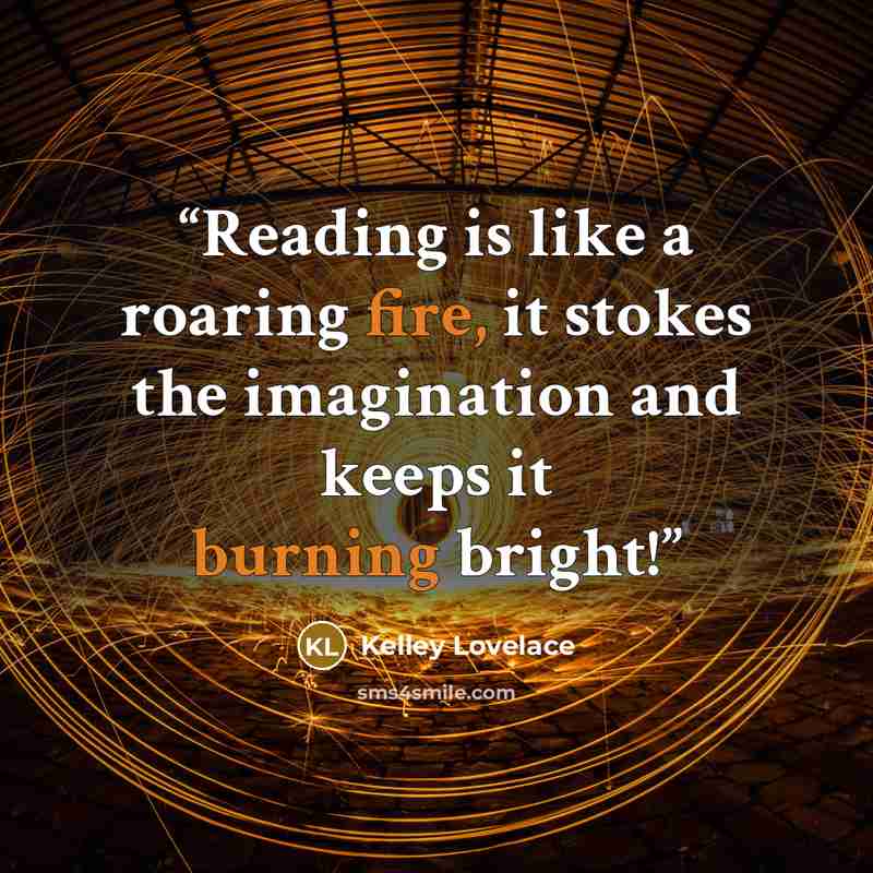 “Reading is like a roaring fire, it stokes the imagination and keeps it burning bright!” quote by Kelley Lovelace