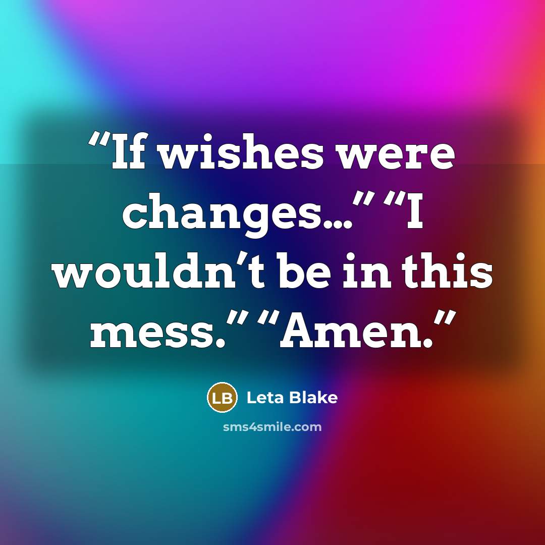 “If wishes were changes…” “I wouldn’t be in this mess.” “Amen.” quote by Leta Blake