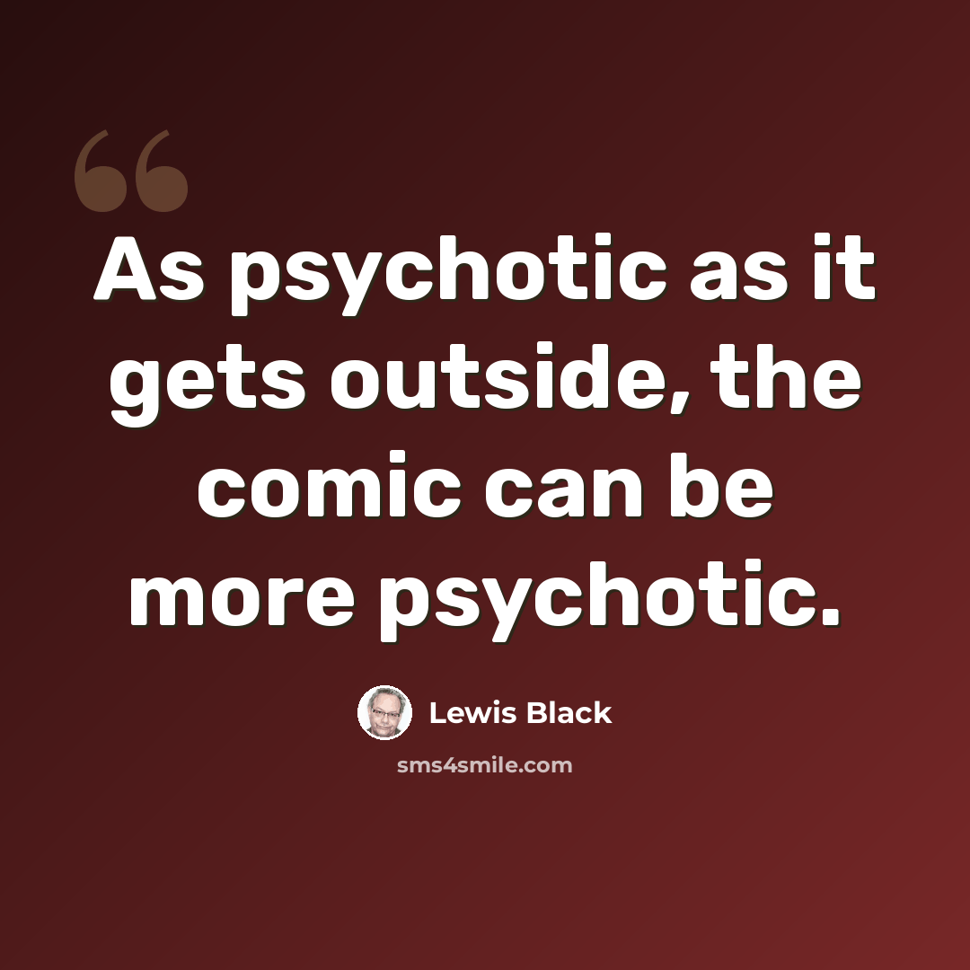 “As psychotic as it gets outside, the comic can be more psychotic.” quote by Lewis Black