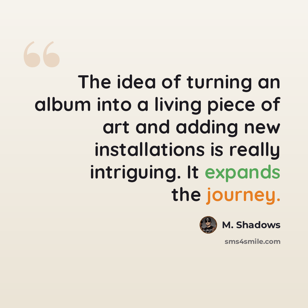 “The idea of turning an album into a living piece of art and adding new installations is really intriguing. It expands the journey.” quote by M. Shadows
