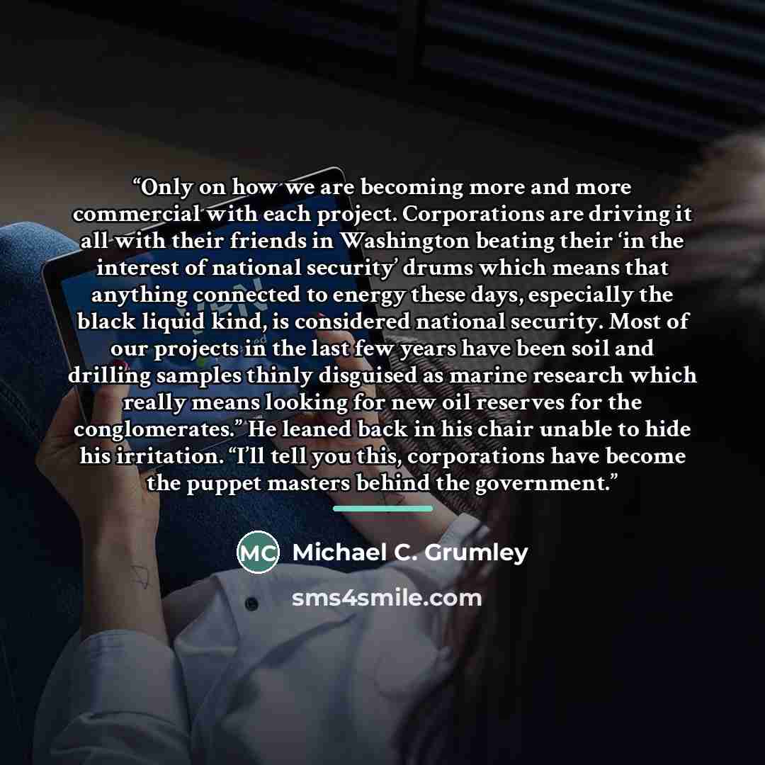 “Only on how we are becoming more and more commercial with each project. Corporations are driving it all with their friends in Washington beating their ‘in the interest of national security’ drums which means that anything connected to energy these days, especially the black liquid kind, is…” quote by Michael C. Grumley