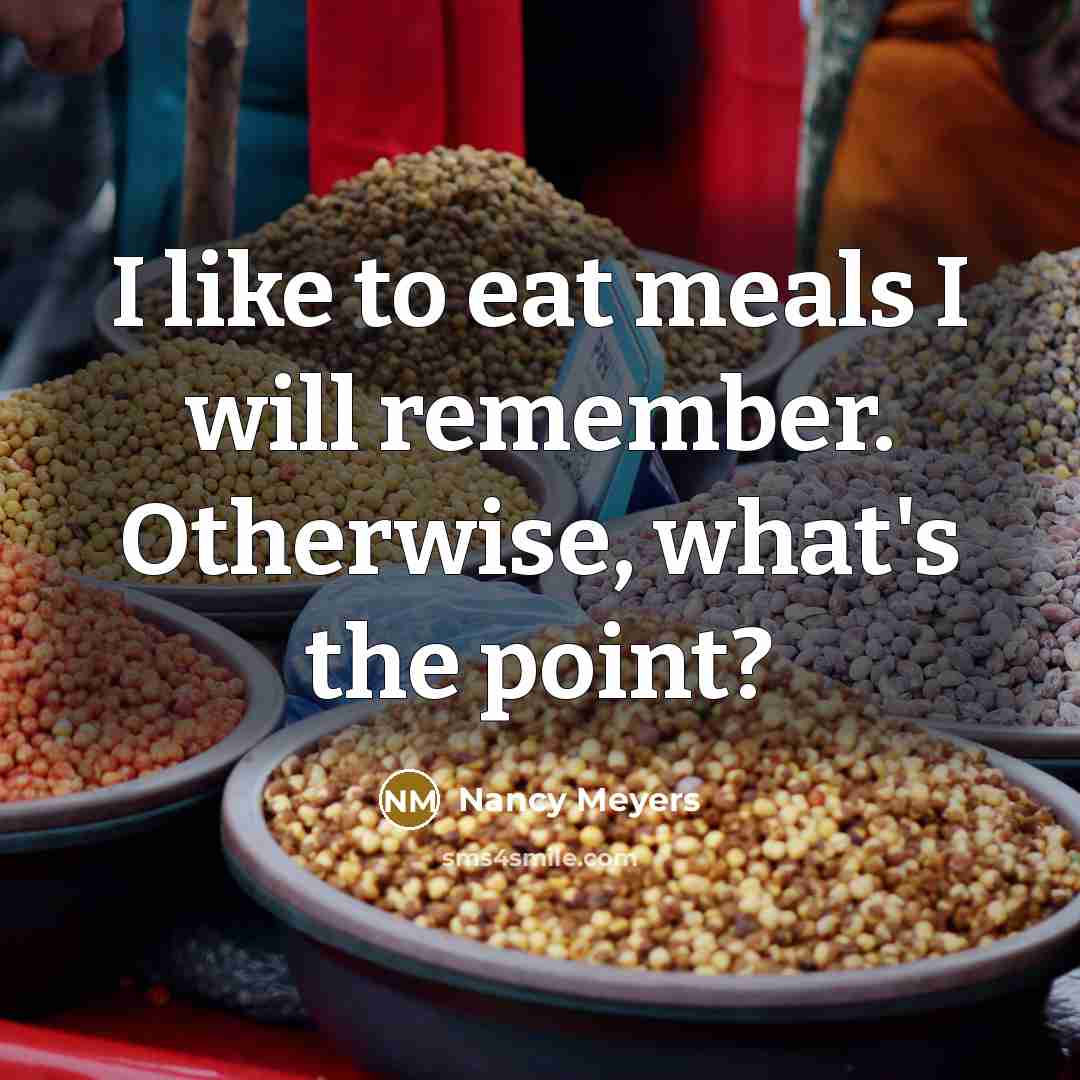 “I like to eat meals I will remember. Otherwise, what's the point?” quote by Nancy Meyers