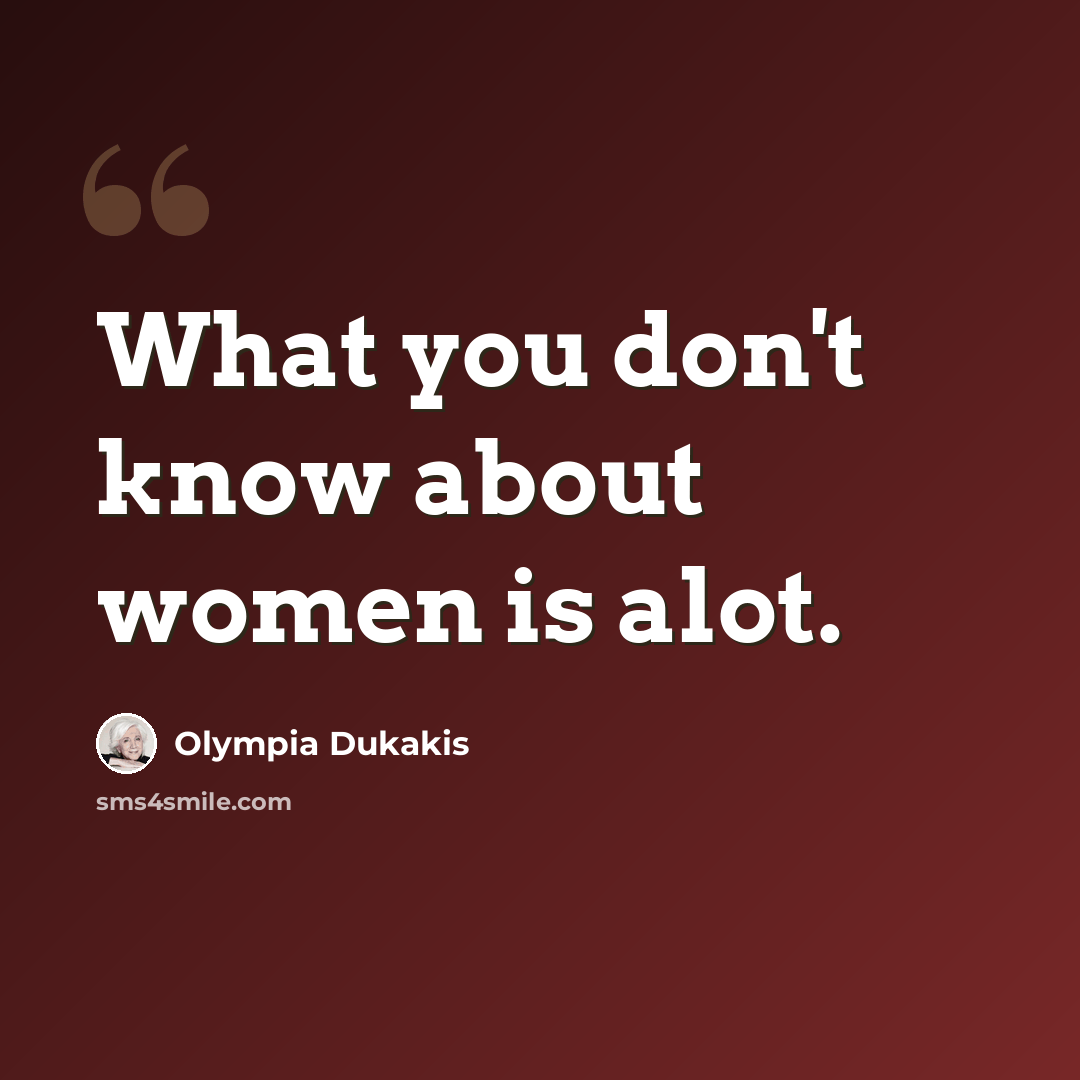 “What you don't know about women is alot.” quote by Olympia Dukakis