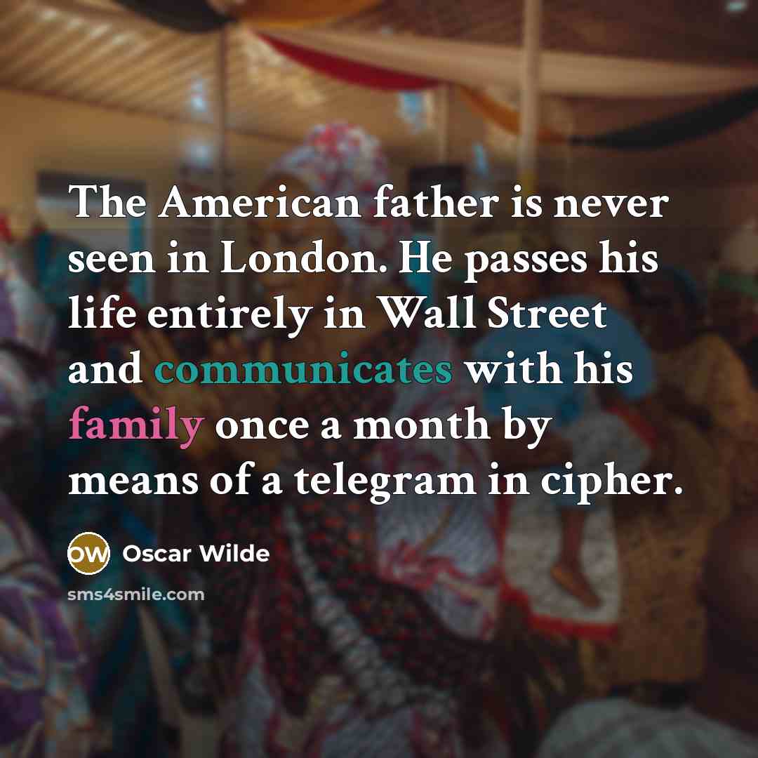 “The American father is never seen in London. He passes his life entirely in Wall Street and communicates with his family once a month by means of a telegram in cipher.” quote by Oscar Wilde