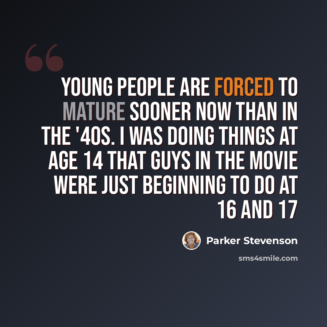 “Young people are forced to mature sooner now than in the '40s. I was doing things at age 14 that guys in the movie were just beginning to do at 16 and 17” quote by Parker Stevenson