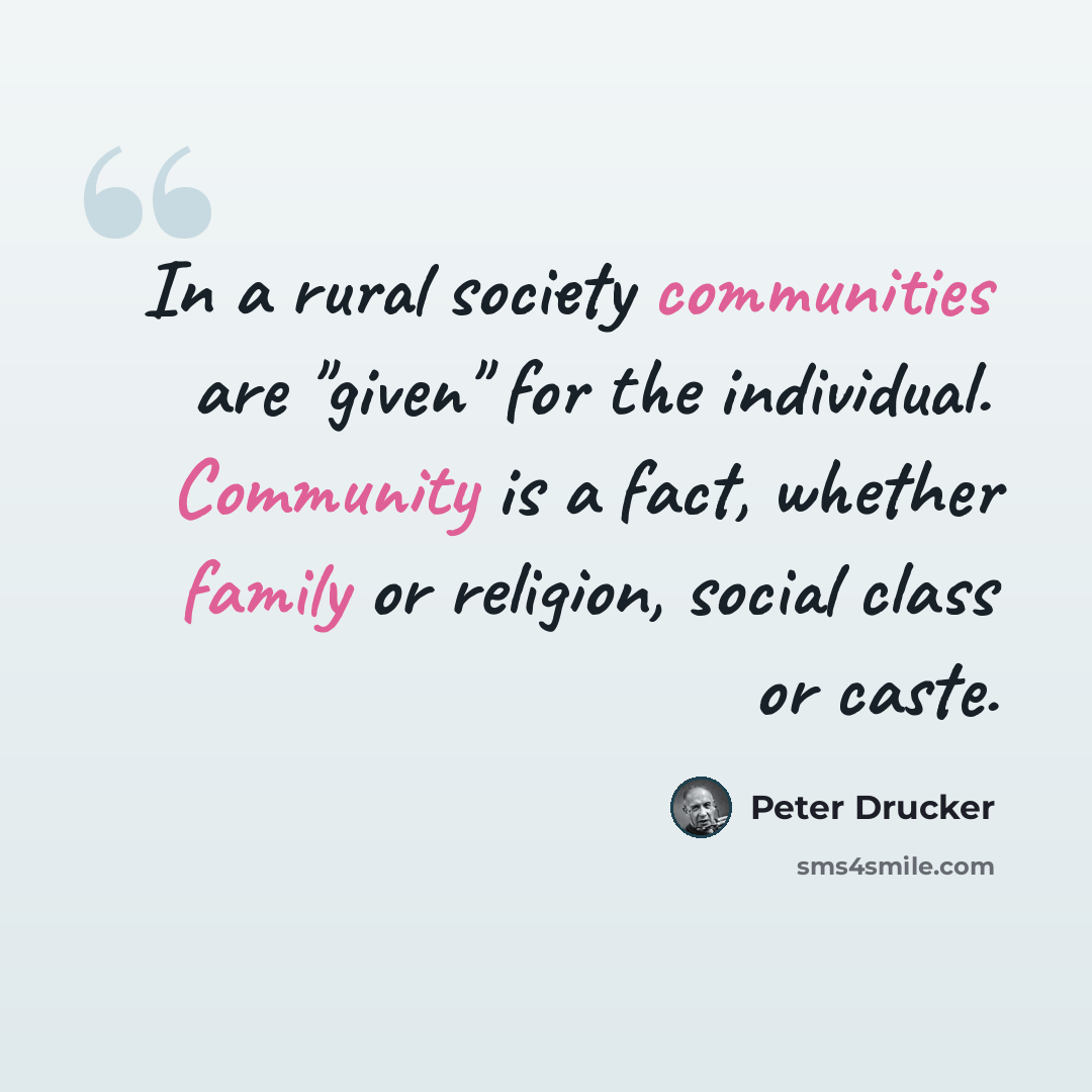 “In a rural society communities are "given" for the individual. Community is a fact, whether family or religion, social class or caste.” quote by Peter Drucker