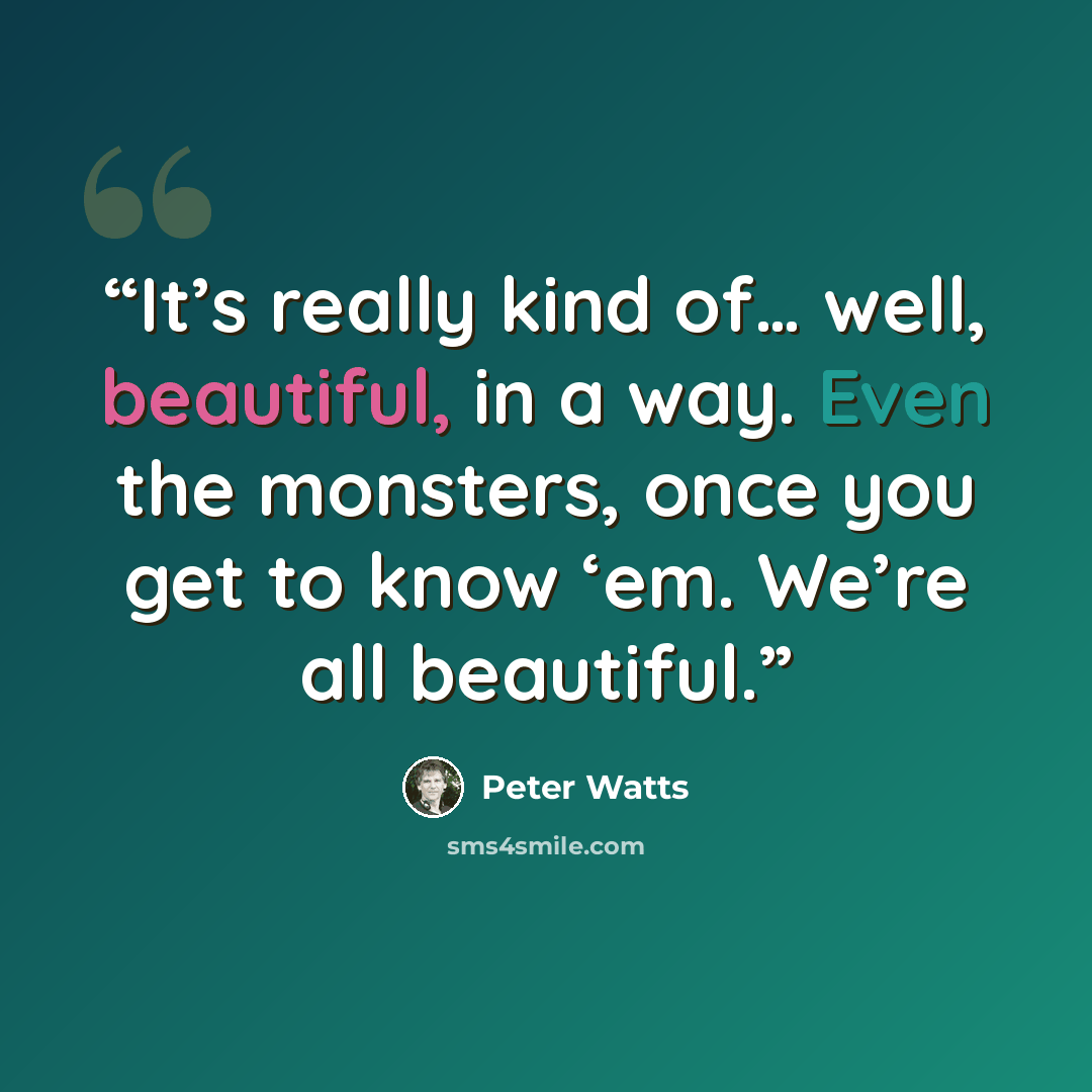 “It’s really kind of… well, beautiful, in a way. Even the monsters, once you get to know ‘em. We’re all beautiful.” quote by Peter Watts